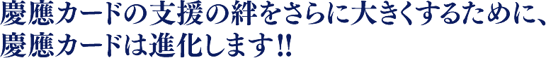 慶應カードの支援の絆をさらに大きくするために、慶應カードは進化します！！